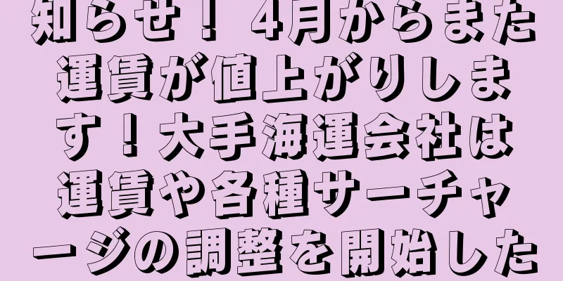 知らせ！ 4月からまた運賃が値上がりします！大手海運会社は運賃や各種サーチャージの調整を開始した