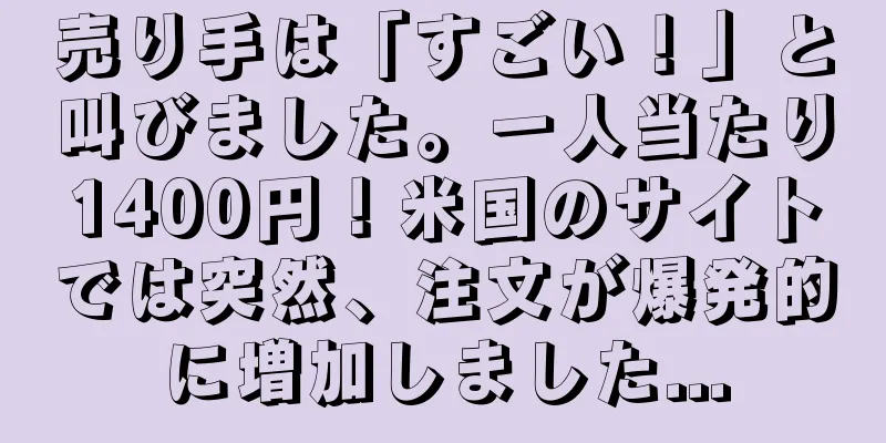 売り手は「すごい！」と叫びました。一人当たり1400円！米国のサイトでは突然、注文が爆発的に増加しました...