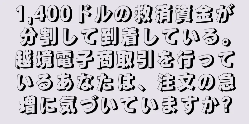 1,400ドルの救済資金が分割して到着している。越境電子商取引を行っているあなたは、注文の急増に気づいていますか?