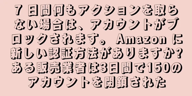 7 日間何もアクションを取らない場合は、アカウントがブロックされます。 Amazon に新しい認証方法がありますか?ある販売業者は3日間で150のアカウントを閉鎖された