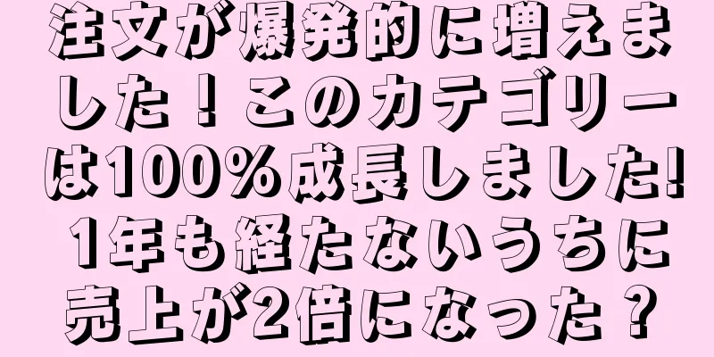 注文が爆発的に増えました！このカテゴリーは100%成長しました! 1年も経たないうちに売上が2倍になった？
