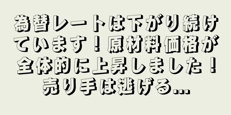 為替レートは下がり続けています！原材料価格が全体的に上昇しました！売り手は逃げる...