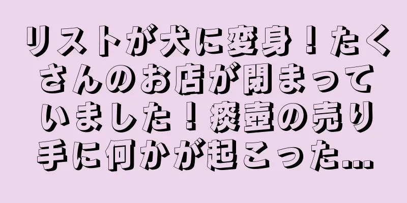 リストが犬に変身！たくさんのお店が閉まっていました！痰壺の売り手に何かが起こった...