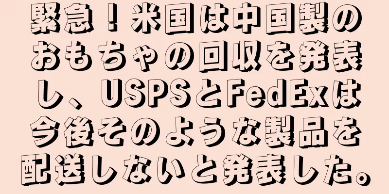 緊急！米国は中国製のおもちゃの回収を発表し、USPSとFedExは今後そのような製品を配送しないと発表した。