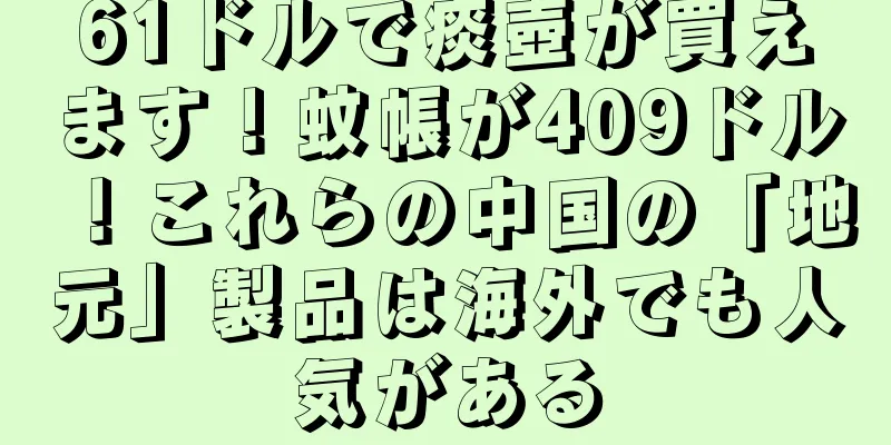 61ドルで痰壺が買えます！蚊帳が409ドル！これらの中国の「地元」製品は海外でも人気がある