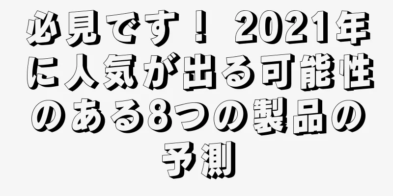 必見です！ 2021年に人気が出る可能性のある8つの製品の予測