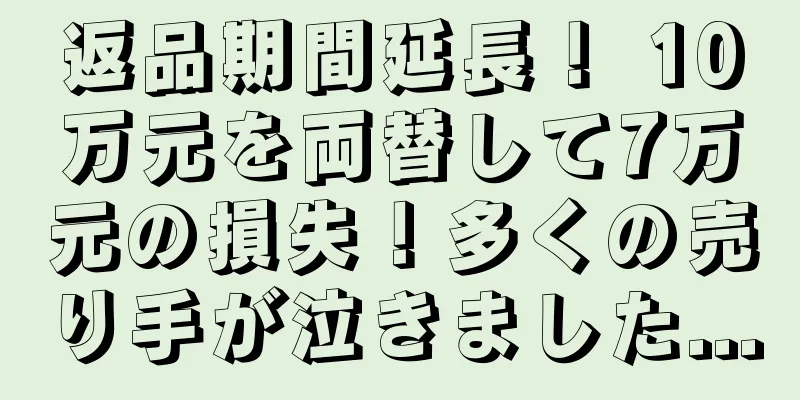 返品期間延長！ 10万元を両替して7万元の損失！多くの売り手が泣きました...