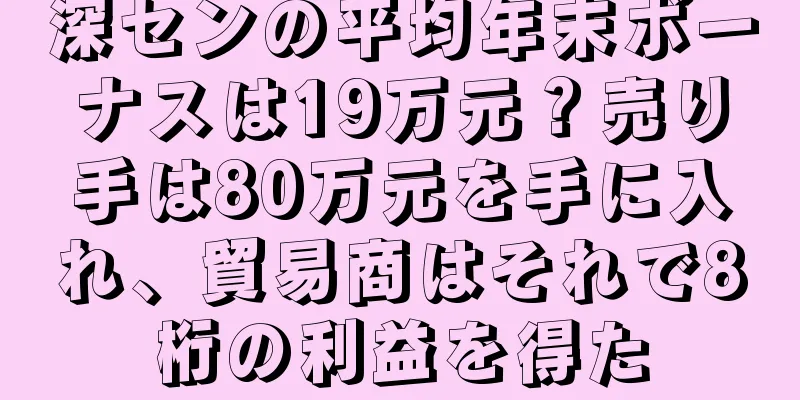深センの平均年末ボーナスは19万元？売り手は80万元を手に入れ、貿易商はそれで8桁の利益を得た