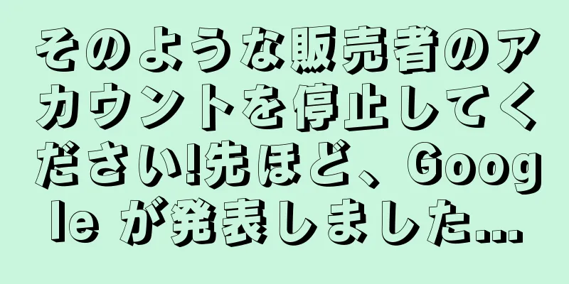 そのような販売者のアカウントを停止してください!先ほど、Google が発表しました...