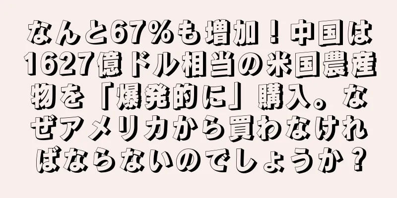 なんと67%も増加！中国は1627億ドル相当の米国農産物を「爆発的に」購入。なぜアメリカから買わなければならないのでしょうか？
