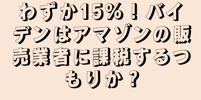 わずか15%！バイデンはアマゾンの販売業者に課税するつもりか？