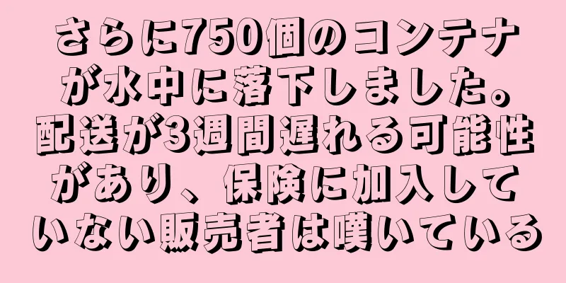 さらに750個のコンテナが水中に落下しました。配送が3週間遅れる可能性があり、保険に加入していない販売者は嘆いている