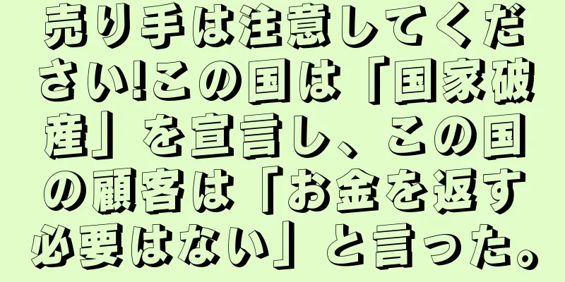 売り手は注意してください!この国は「国家破産」を宣言し、この国の顧客は「お金を返す必要はない」と言った。
