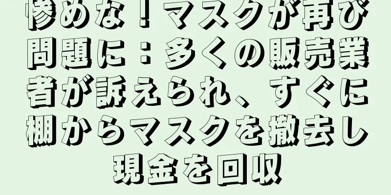惨めな！マスクが再び問題に：多くの販売業者が訴えられ、すぐに棚からマスクを撤去し現金を回収
