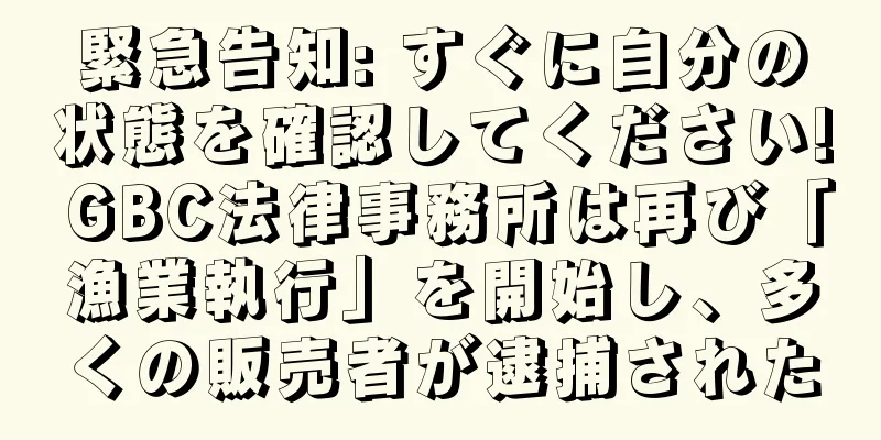 緊急告知: すぐに自分の状態を確認してください! GBC法律事務所は再び「漁業執行」を開始し、多くの販売者が逮捕された