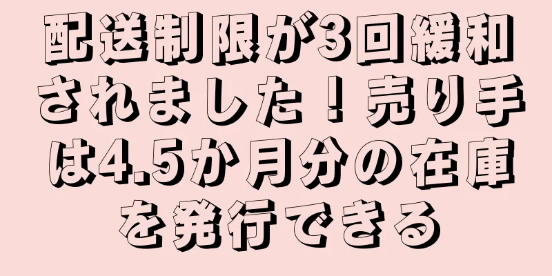 配送制限が3回緩和されました！売り手は4.5か月分の在庫を発行できる