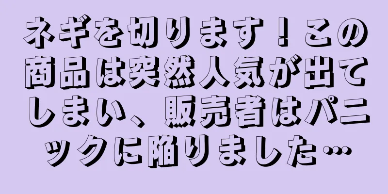 ネギを切ります！この商品は突然人気が出てしまい、販売者はパニックに陥りました…
