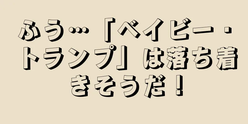 ふう…「ベイビー・トランプ」は落ち着きそうだ！