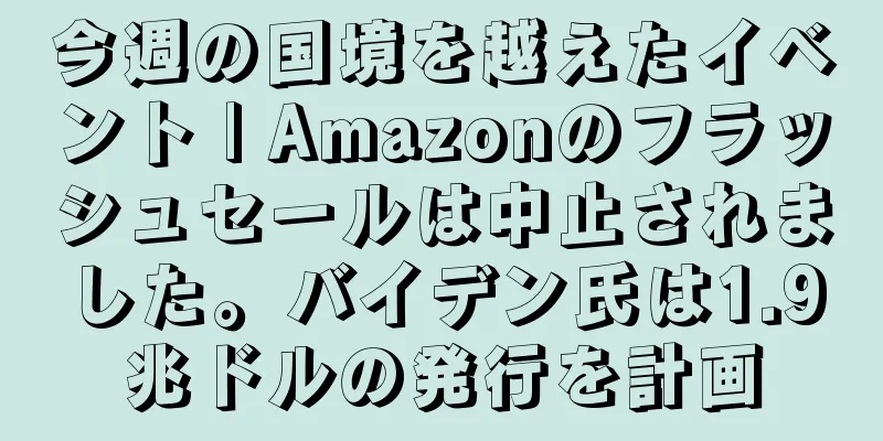 今週の国境を越えたイベント | Amazonのフラッシュセールは中止されました。バイデン氏は1.9兆ドルの発行を計画