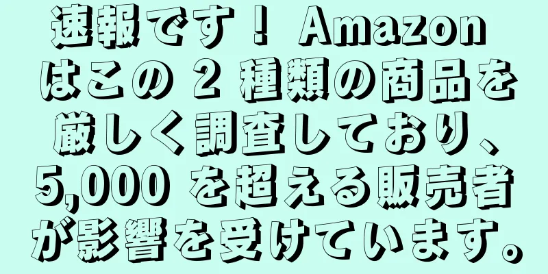 速報です！ Amazon はこの 2 種類の商品を厳しく調査しており、5,000 を超える販売者が影響を受けています。