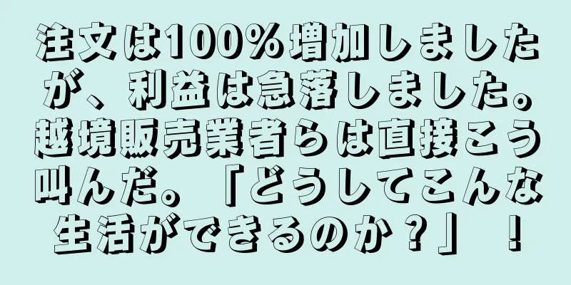 注文は100%増加しましたが、利益は急落しました。越境販売業者らは直接こう叫んだ。「どうしてこんな生活ができるのか？」 ！