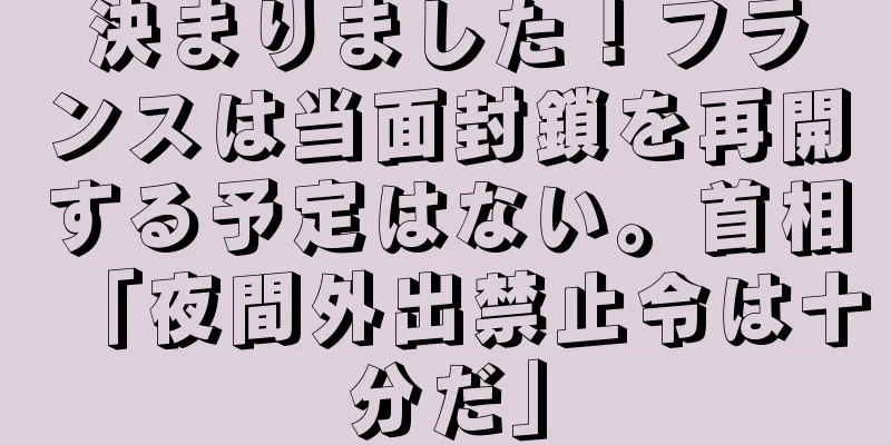 決まりました！フランスは当面封鎖を再開する予定はない。首相「夜間外出禁止令は十分だ」