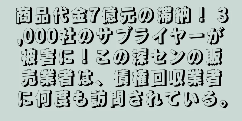 商品代金7億元の滞納！ 3,000社のサプライヤーが被害に！この深センの販売業者は、債権回収業者に何度も訪問されている。
