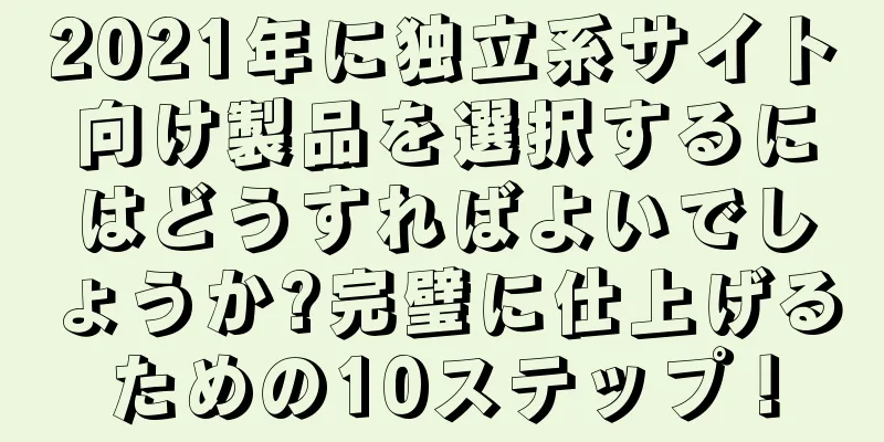 2021年に独立系サイト向け製品を選択するにはどうすればよいでしょうか?完璧に仕上げるための10ステップ！