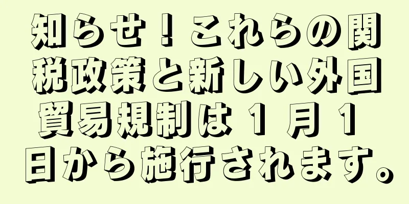 知らせ！これらの関税政策と新しい外国貿易規制は 1 月 1 日から施行されます。