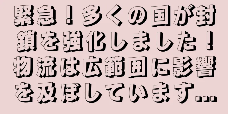 緊急！多くの国が封鎖を強化しました！物流は広範囲に影響を及ぼしています...