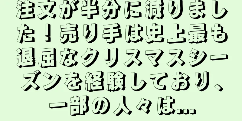 注文が半分に減りました！売り手は史上最も退屈なクリスマスシーズンを経験しており、一部の人々は...