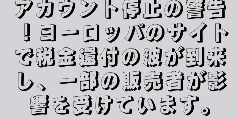 アカウント停止の警告！ヨーロッパのサイトで税金還付の波が到来し、一部の販売者が影響を受けています。