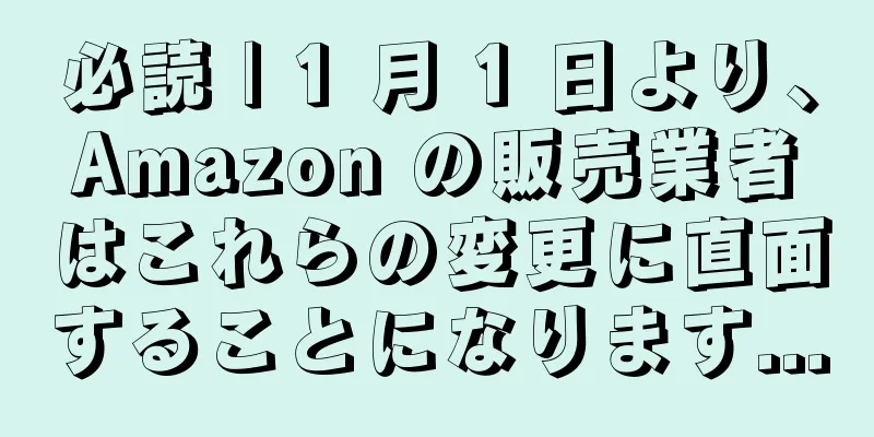 必読 | 1 月 1 日より、Amazon の販売業者はこれらの変更に直面することになります...