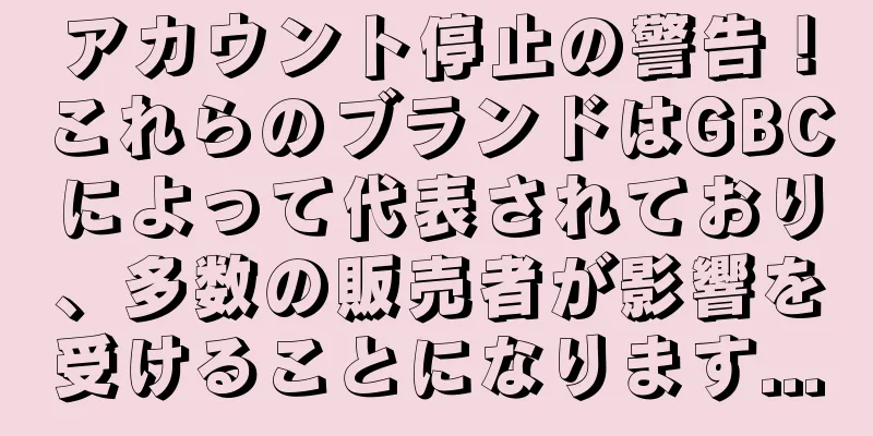 アカウント停止の警告！これらのブランドはGBCによって代表されており、多数の販売者が影響を受けることになります...
