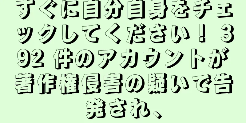 すぐに自分自身をチェックしてください！ 392 件のアカウントが著作権侵害の疑いで告発され、