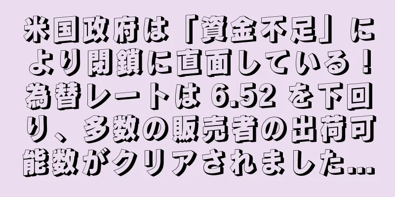 米国政府は「資金不足」により閉鎖に直面している！為替レートは 6.52 を下回り、多数の販売者の出荷可能数がクリアされました...