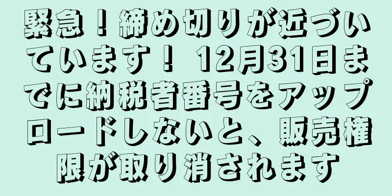 緊急！締め切りが近づいています！ 12月31日までに納税者番号をアップロードしないと、販売権限が取り消されます