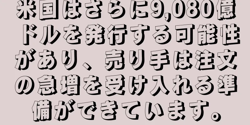 米国はさらに9,080億ドルを発行する可能性があり、売り手は注文の急増を受け入れる準備ができています。