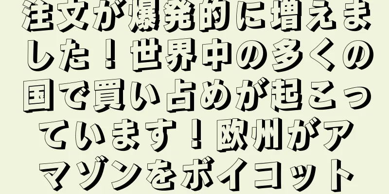 注文が爆発的に増えました！世界中の多くの国で買い占めが起こっています！欧州がアマゾンをボイコット