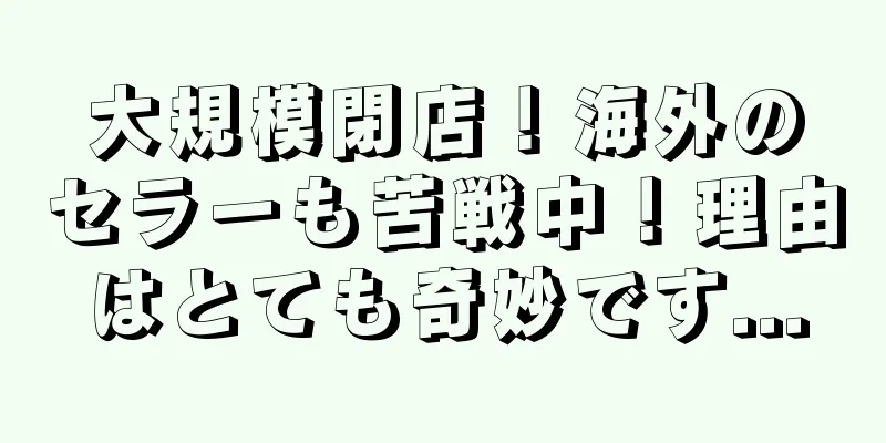 大規模閉店！海外のセラーも苦戦中！理由はとても奇妙です...
