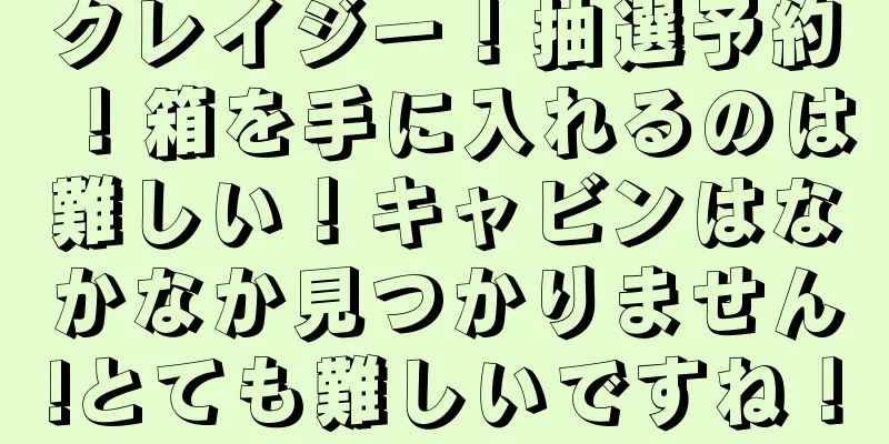 クレイジー！抽選予約！箱を手に入れるのは難しい！キャビンはなかなか見つかりません!とても難しいですね！