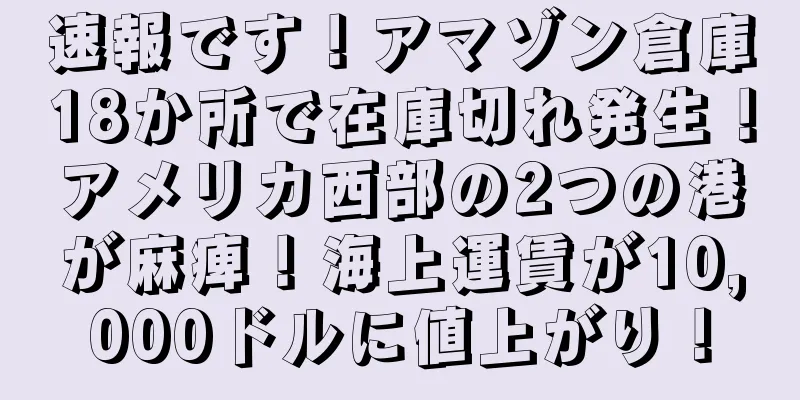 速報です！アマゾン倉庫18か所で在庫切れ発生！アメリカ西部の2つの港が麻痺！海上運賃が10,000ドルに値上がり！