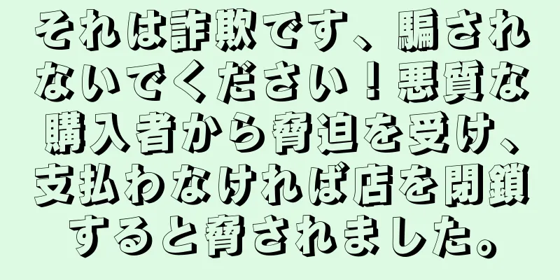 それは詐欺です、騙されないでください！悪質な購入者から脅迫を受け、支払わなければ店を閉鎖すると脅されました。