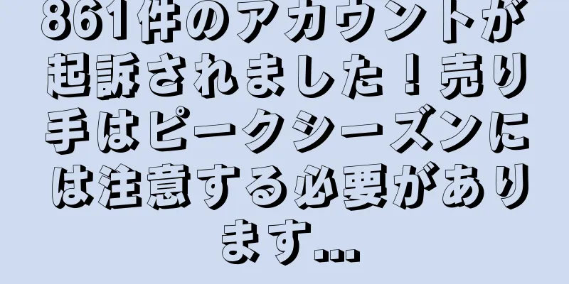 861件のアカウントが起訴されました！売り手はピークシーズンには注意する必要があります...