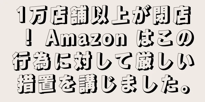1万店舗以上が閉店！ Amazon はこの行為に対して厳しい措置を講じました。