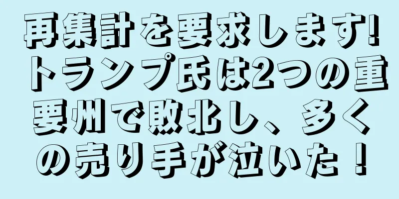 再集計を要求します!トランプ氏は2つの重要州で敗北し、多くの売り手が泣いた！