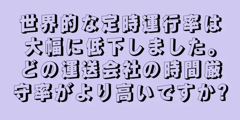 世界的な定時運行率は大幅に低下しました。どの運送会社の時間厳守率がより高いですか?