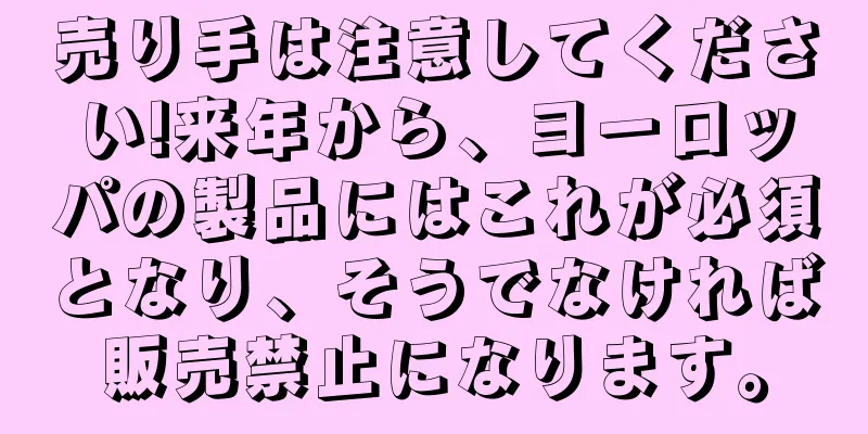 売り手は注意してください!来年から、ヨーロッパの製品にはこれが必須となり、そうでなければ販売禁止になります。