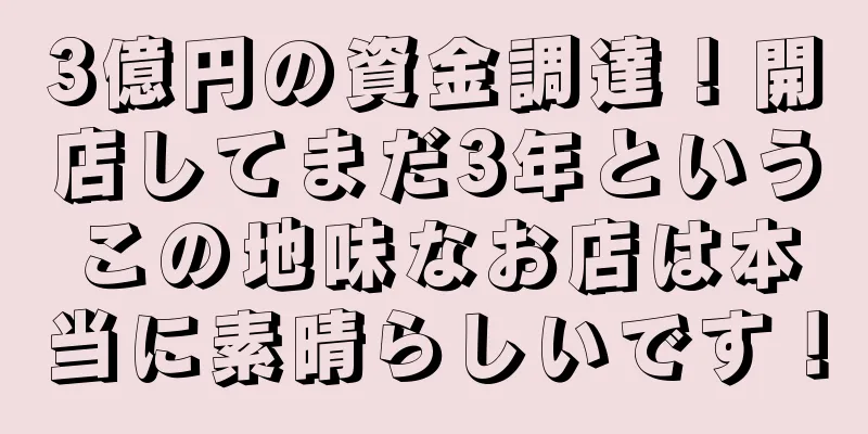 3億円の資金調達！開店してまだ3年というこの地味なお店は本当に素晴らしいです！