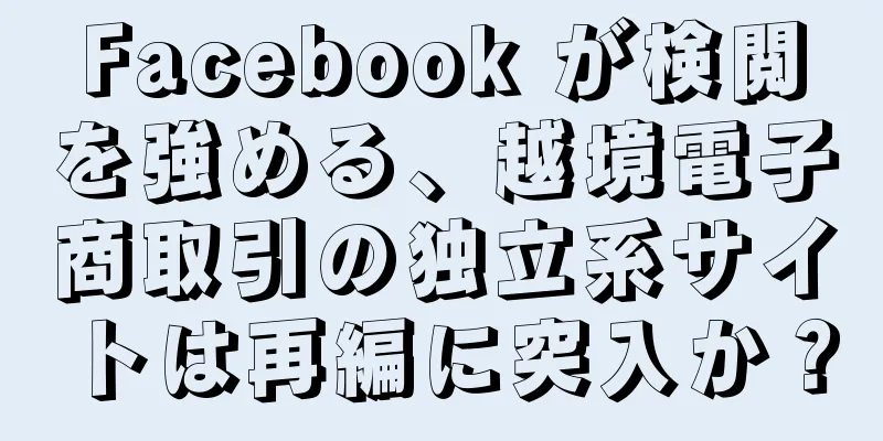 Facebook が検閲を強める、越境電子商取引の独立系サイトは再編に突入か？